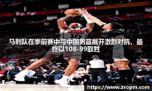 马刺队在季前赛中与中国男篮展开激烈对抗，最终以108-99取胜